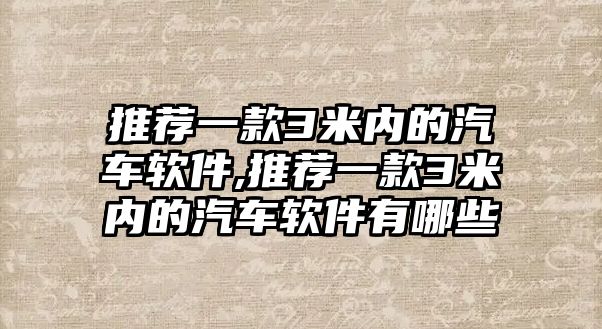 推薦一款3米內(nèi)的汽車軟件,推薦一款3米內(nèi)的汽車軟件有哪些