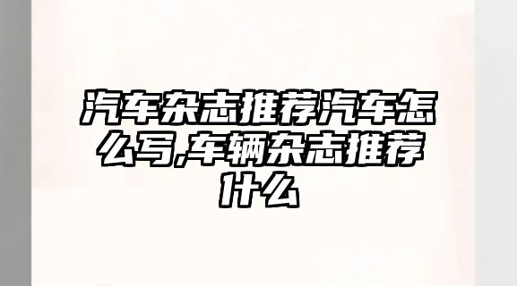 汽車雜志推薦汽車怎么寫,車輛雜志推薦什么