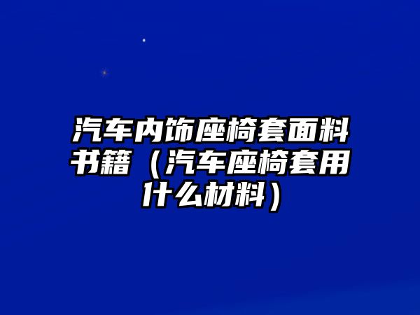 汽車內飾座椅套面料書籍（汽車座椅套用什么材料）