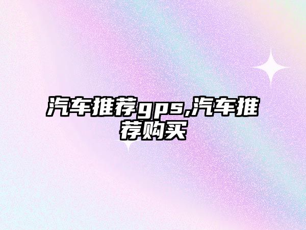 汽車(chē)推薦gps,汽車(chē)推薦購(gòu)買(mǎi)