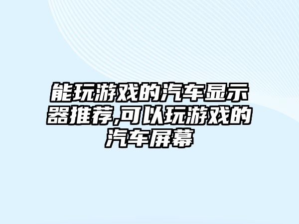 能玩游戲的汽車顯示器推薦,可以玩游戲的汽車屏幕