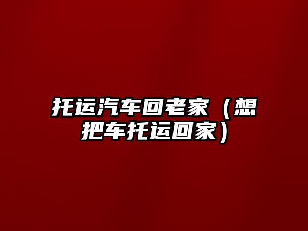 托運汽車回老家（想把車托運回家）