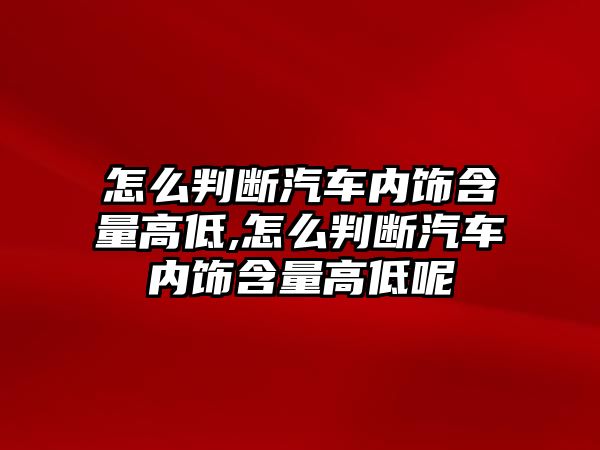 怎么判斷汽車內(nèi)飾含量高低,怎么判斷汽車內(nèi)飾含量高低呢