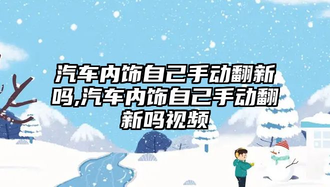 汽車內飾自己手動翻新嗎,汽車內飾自己手動翻新嗎視頻