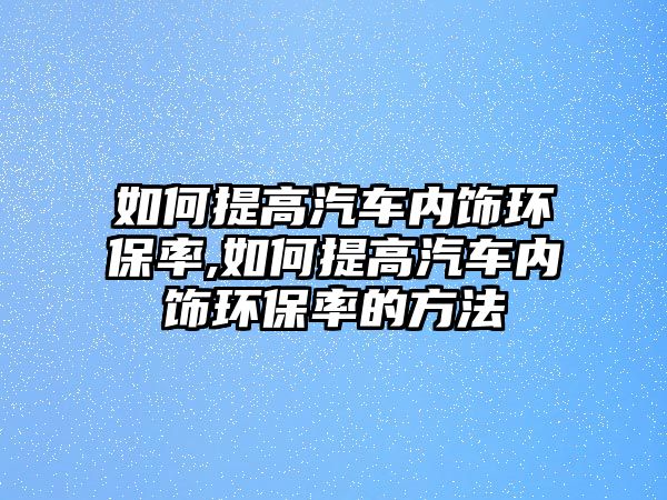 如何提高汽車內飾環保率,如何提高汽車內飾環保率的方法