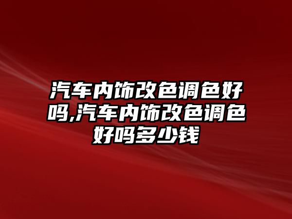 汽車內飾改色調色好嗎,汽車內飾改色調色好嗎多少錢