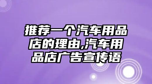 推薦一個(gè)汽車用品店的理由,汽車用品店廣告宣傳語