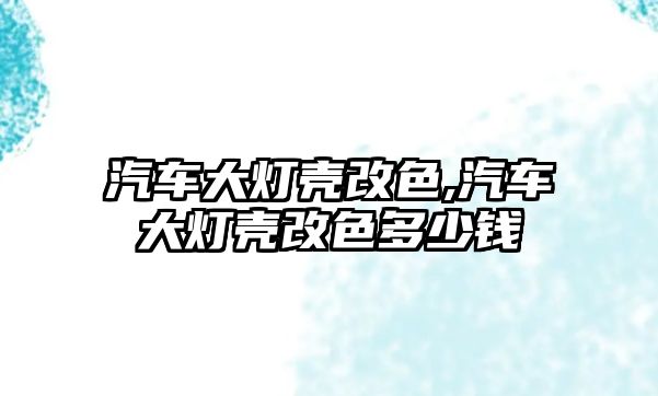 汽車大燈殼改色,汽車大燈殼改色多少錢