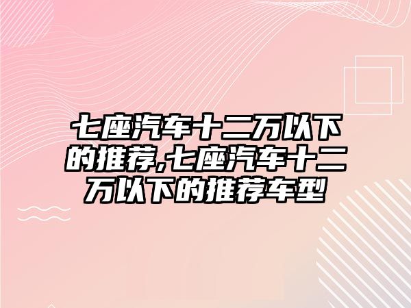 七座汽車十二萬以下的推薦,七座汽車十二萬以下的推薦車型