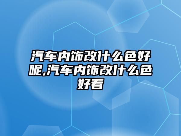 汽車內飾改什么色好呢,汽車內飾改什么色好看