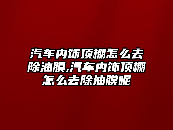 汽車內飾頂棚怎么去除油膜,汽車內飾頂棚怎么去除油膜呢