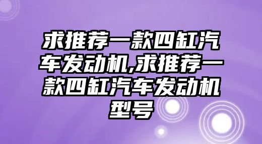 求推薦一款四缸汽車發(fā)動機(jī),求推薦一款四缸汽車發(fā)動機(jī)型號