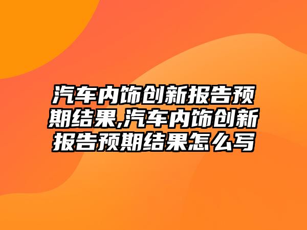 汽車內飾創(chuàng)新報告預期結果,汽車內飾創(chuàng)新報告預期結果怎么寫