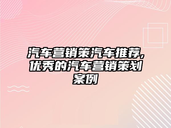 汽車營銷策汽車推薦,優秀的汽車營銷策劃案例