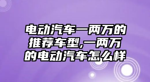 電動汽車一兩萬的推薦車型,一兩萬的電動汽車怎么樣