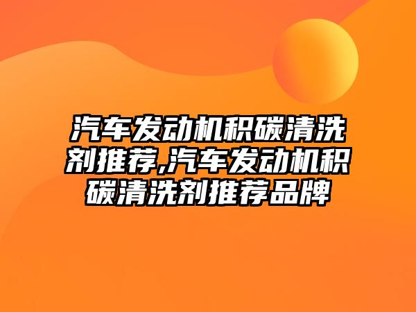 汽車發動機積碳清洗劑推薦,汽車發動機積碳清洗劑推薦品牌