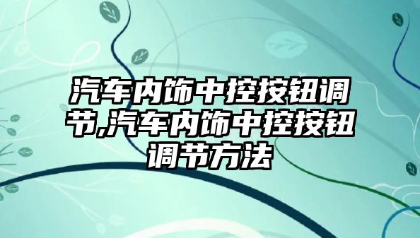 汽車內飾中控按鈕調節,汽車內飾中控按鈕調節方法