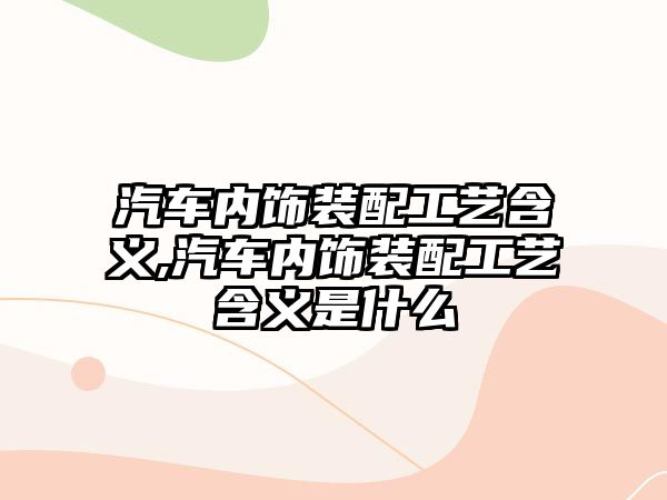 汽車內飾裝配工藝含義,汽車內飾裝配工藝含義是什么