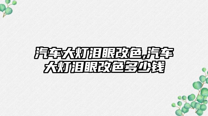 汽車大燈淚眼改色,汽車大燈淚眼改色多少錢