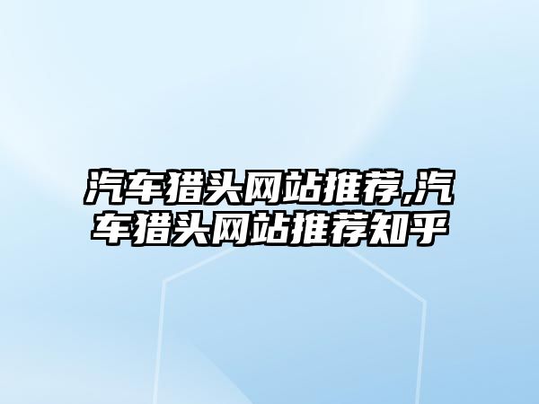 汽車獵頭網站推薦,汽車獵頭網站推薦知乎