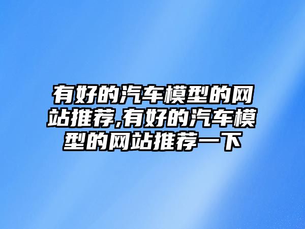 有好的汽車模型的網站推薦,有好的汽車模型的網站推薦一下