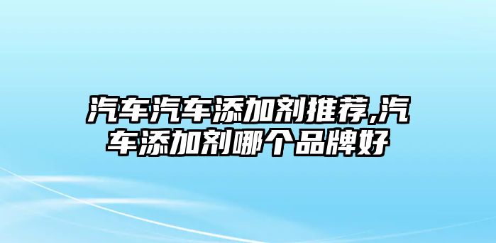 汽車汽車添加劑推薦,汽車添加劑哪個品牌好