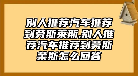 別人推薦汽車推薦到勞斯萊斯,別人推薦汽車推薦到勞斯萊斯怎么回答