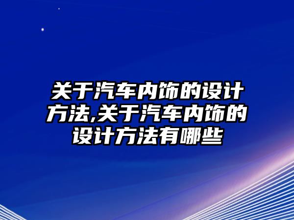 關于汽車內飾的設計方法,關于汽車內飾的設計方法有哪些