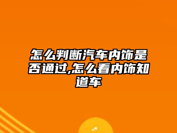 怎么判斷汽車內飾是否通過,怎么看內飾知道車