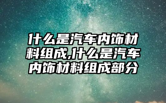 什么是汽車內(nèi)飾材料組成,什么是汽車內(nèi)飾材料組成部分