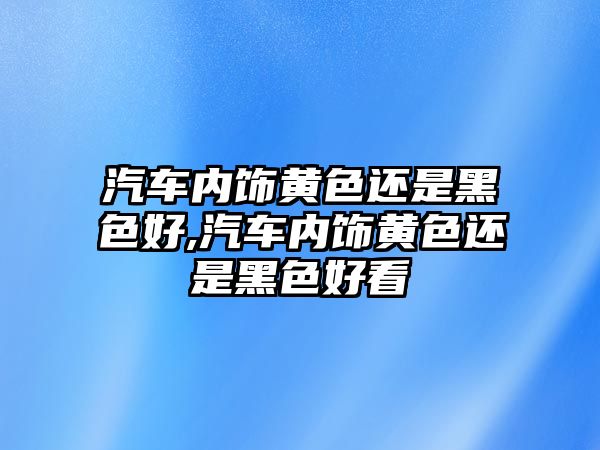 汽車內(nèi)飾黃色還是黑色好,汽車內(nèi)飾黃色還是黑色好看