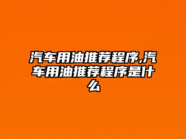 汽車用油推薦程序,汽車用油推薦程序是什么