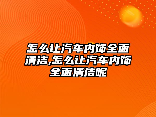 怎么讓汽車內飾全面清潔,怎么讓汽車內飾全面清潔呢