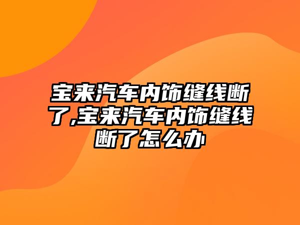 寶來汽車內(nèi)飾縫線斷了,寶來汽車內(nèi)飾縫線斷了怎么辦