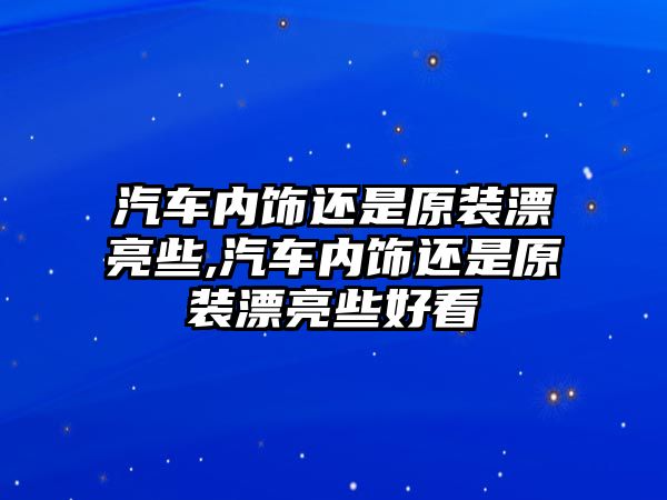 汽車內飾還是原裝漂亮些,汽車內飾還是原裝漂亮些好看