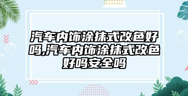 汽車內飾涂抹式改色好嗎,汽車內飾涂抹式改色好嗎安全嗎