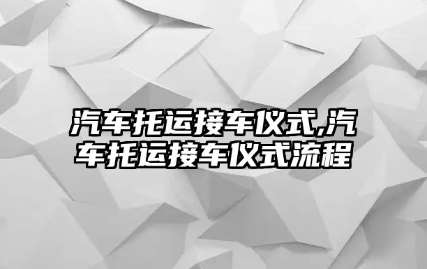 汽車托運接車儀式,汽車托運接車儀式流程