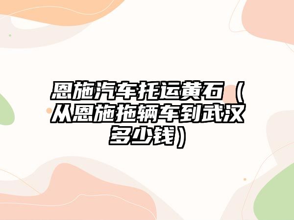 恩施汽車托運(yùn)黃石（從恩施拖輛車到武漢多少錢）