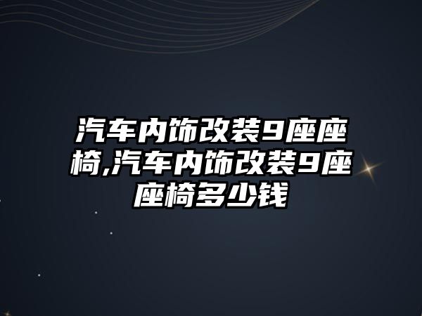 汽車內飾改裝9座座椅,汽車內飾改裝9座座椅多少錢