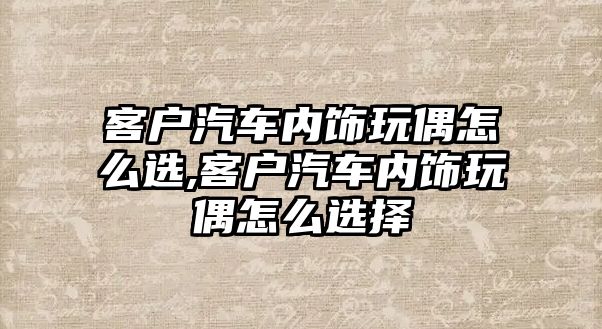 客戶汽車內飾玩偶怎么選,客戶汽車內飾玩偶怎么選擇