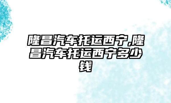 隆昌汽車托運(yùn)西寧,隆昌汽車托運(yùn)西寧多少錢