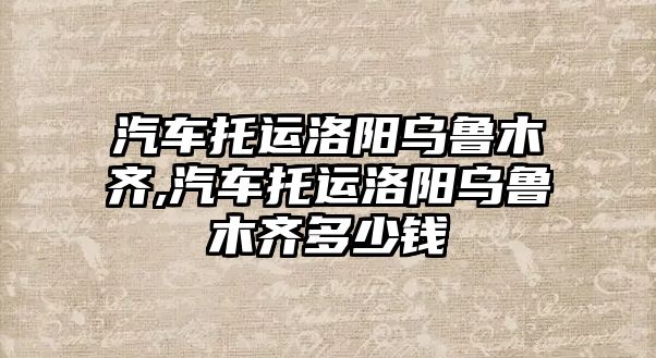 汽車托運洛陽烏魯木齊,汽車托運洛陽烏魯木齊多少錢