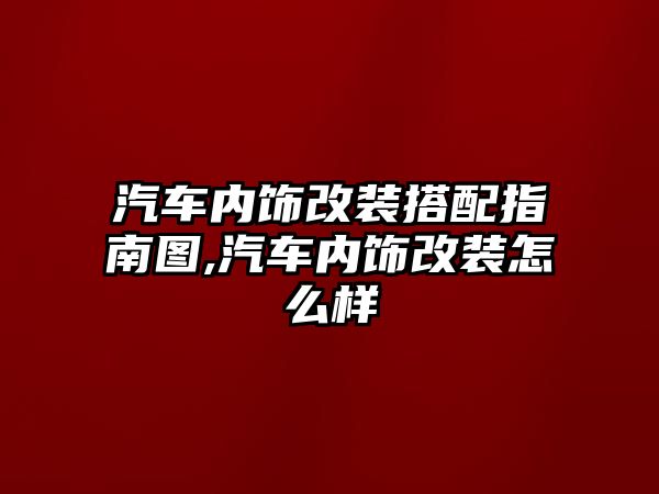 汽車內飾改裝搭配指南圖,汽車內飾改裝怎么樣