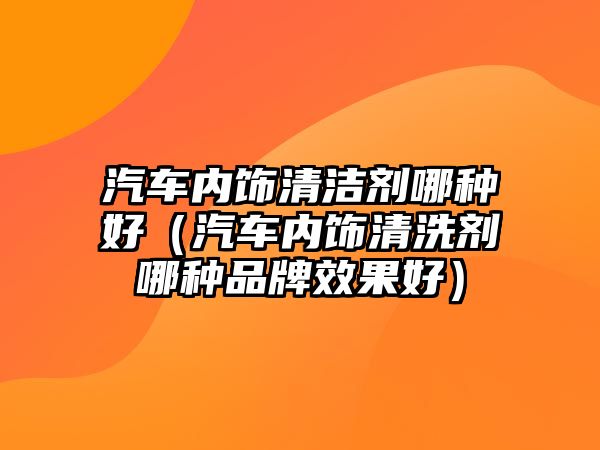 汽車內飾清潔劑哪種好（汽車內飾清洗劑哪種品牌效果好）