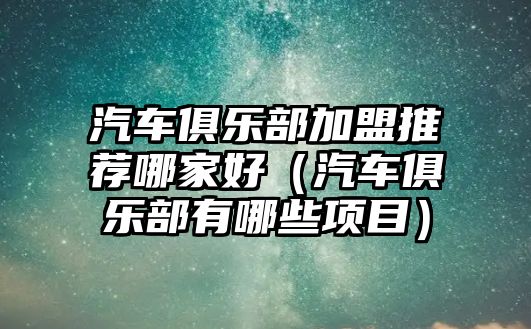 汽車俱樂部加盟推薦哪家好（汽車俱樂部有哪些項目）