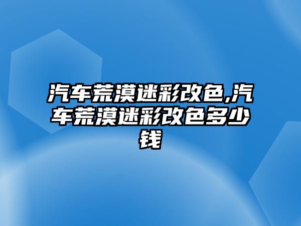 汽車荒漠迷彩改色,汽車荒漠迷彩改色多少錢