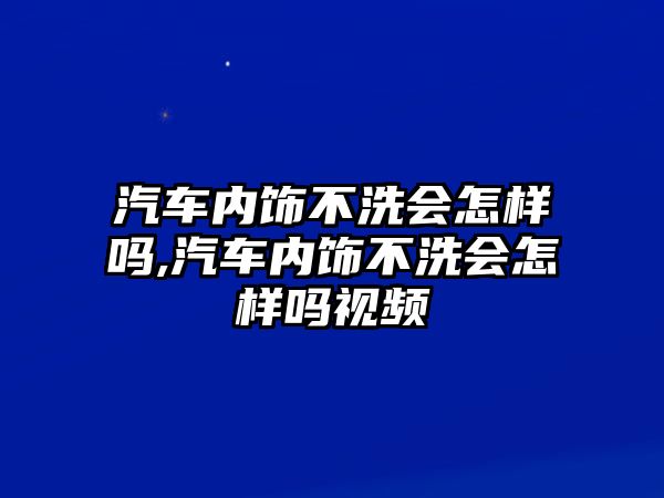 汽車內飾不洗會怎樣嗎,汽車內飾不洗會怎樣嗎視頻