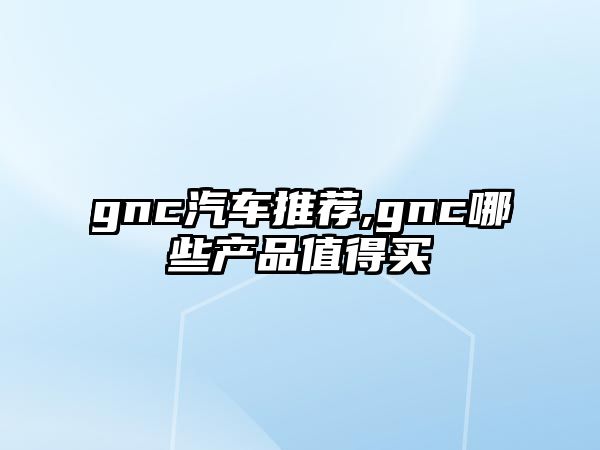 gnc汽車推薦,gnc哪些產品值得買