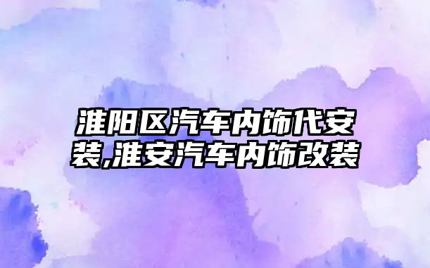 淮陽區汽車內飾代安裝,淮安汽車內飾改裝