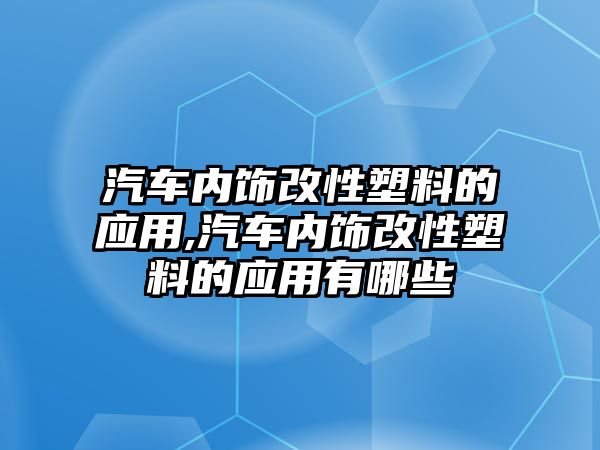 汽車內(nèi)飾改性塑料的應(yīng)用,汽車內(nèi)飾改性塑料的應(yīng)用有哪些